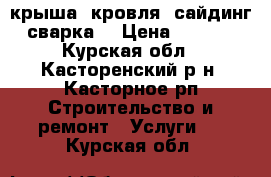 крыша, кровля, сайдинг, сварка. › Цена ­ 1 000 - Курская обл., Касторенский р-н, Касторное рп Строительство и ремонт » Услуги   . Курская обл.